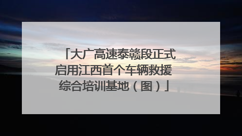 大广高速泰赣段正式启用江西首个车辆救援综合培训基地（图）