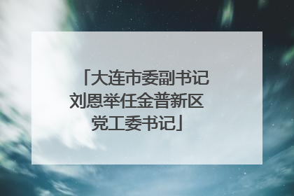大连市委副书记刘恩举任金普新区党工委书记