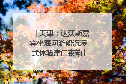 天津：达沃斯嘉宾坐海河游船沉浸式体验津门夜韵