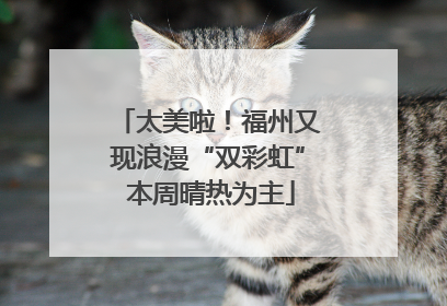 太美啦！福州又现浪漫“双彩虹” 本周晴热为主