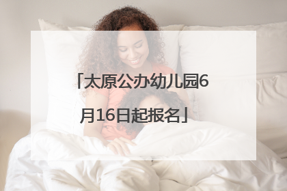 太原公办幼儿园6月16日起报名