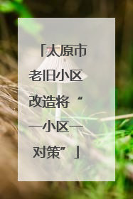 太原市老旧小区改造将“一小区一对策”