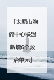 太原市胸痛中心联盟新增6个救治单元