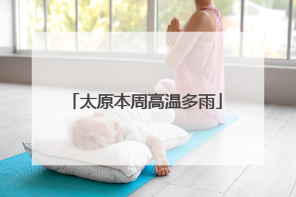 太原本周高温多雨