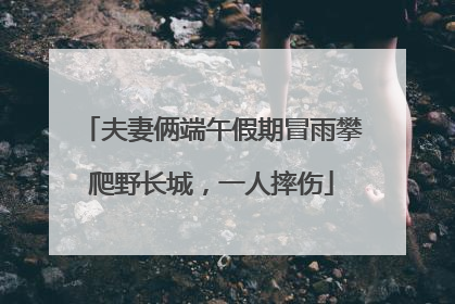 夫妻俩端午假期冒雨攀爬野长城，一人摔伤