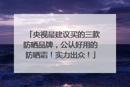 央视最建议买的三款防晒品牌，公认好用的防晒霜！实力出众！