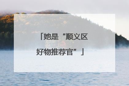 她是“顺义区好物推荐官”
