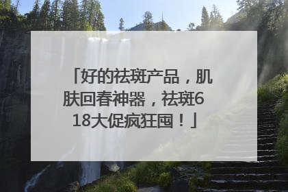 好的祛斑产品，肌肤回春神器，祛斑618大促疯狂囤！