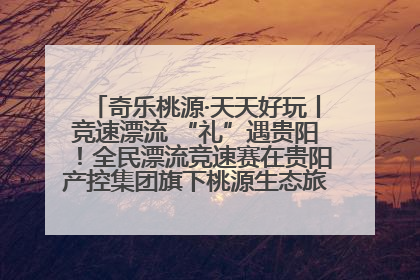 奇乐桃源·天天好玩丨竞速漂流 “礼”遇贵阳！全民漂流竞速赛在贵阳产控集团旗下桃源生态旅游度假区举行