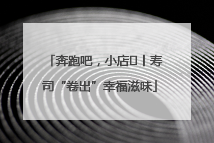 奔跑吧，小店㊼丨寿司“卷出”幸福滋味