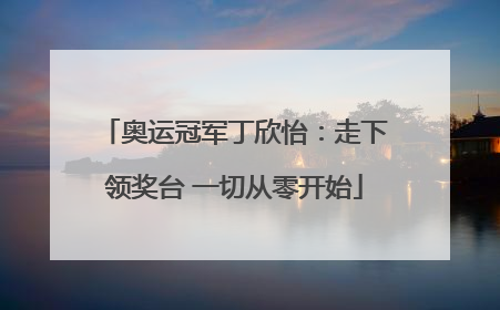 奥运冠军丁欣怡：走下领奖台 一切从零开始