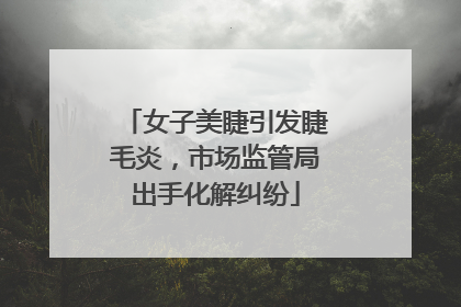 女子美睫引发睫毛炎，市场监管局出手化解纠纷