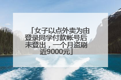 女子以点外卖为由登录同学付款帐号后未登出，一个月盗刷近9000元