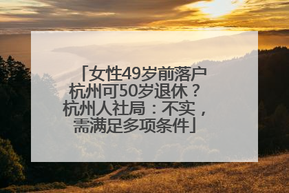 女性49岁前落户杭州可50岁退休？杭州人社局：不实，需满足多项条件