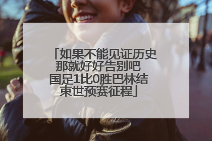 如果不能见证历史 那就好好告别吧 国足1比0胜巴林结束世预赛征程