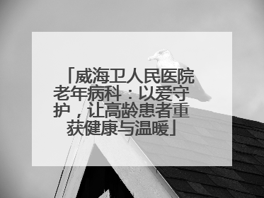 威海卫人民医院老年病科：以爱守护，让高龄患者重获健康与温暖