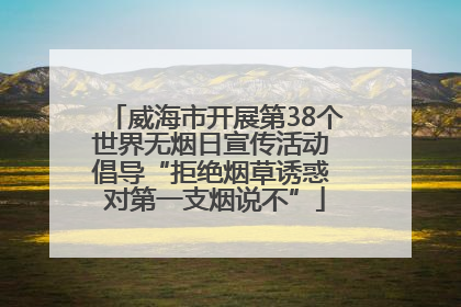 威海市开展第38个世界无烟日宣传活动 倡导“拒绝烟草诱惑 对第一支烟说不”