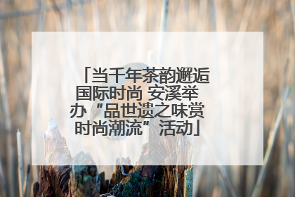 当千年茶韵邂逅国际时尚 安溪举办“品世遗之味赏时尚潮流”活动