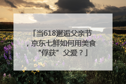 当618邂逅父亲节，京东七鲜如何用美食“俘获”父爱？
