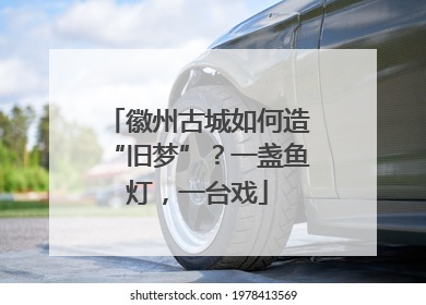 徽州古城如何造“旧梦”？一盏鱼灯，一台戏