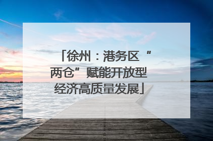 徐州：港务区“两仓”赋能开放型经济高质量发展