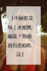 小丽逛菜场｜水蜜桃蘸盐？海南真有类似吃法