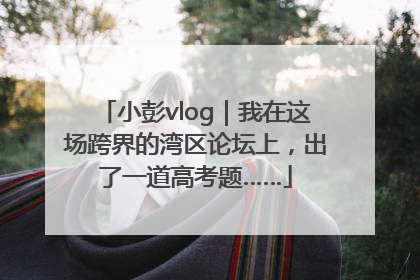 小彭vlog｜我在这场跨界的湾区论坛上，出了一道高考题……
