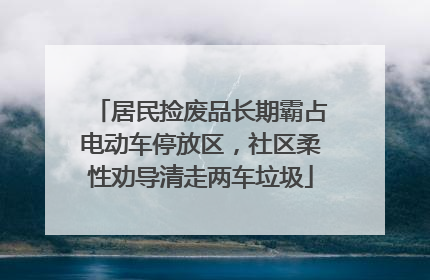 居民捡废品长期霸占电动车停放区，社区柔性劝导清走两车垃圾