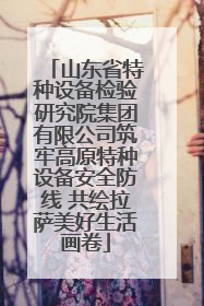 山东省特种设备检验研究院集团有限公司筑牢高原特种设备安全防线 共绘拉萨美好生活画卷