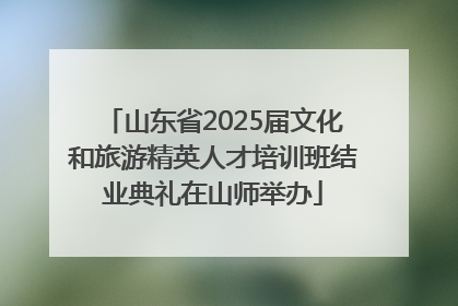 山东省2025届文化和旅游精英人才培训班结业典礼在山师举办