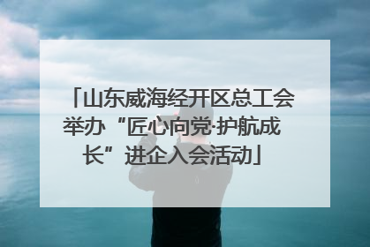 山东威海经开区总工会举办“匠心向党·护航成长”进企入会活动