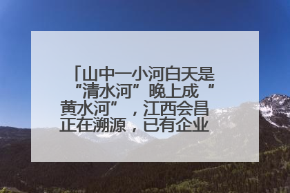 山中一小河白天是“清水河”晚上成“黄水河”，江西会昌正在溯源，已有企业被要求停工
