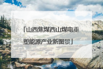 山西焦煤西山煤电重塑能源产业新图景