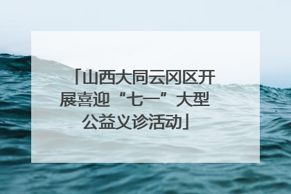 山西大同云冈区开展喜迎“七一”大型公益义诊活动