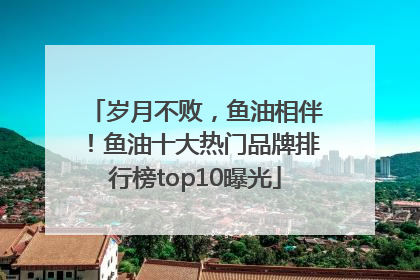 岁月不败，鱼油相伴！鱼油十大热门品牌排行榜top10曝光