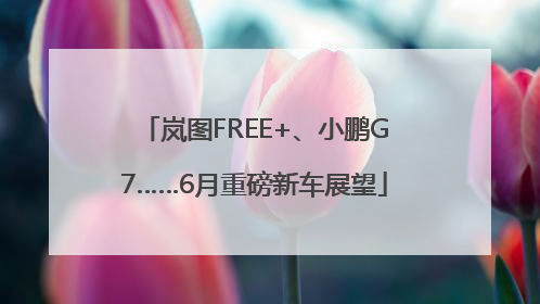 岚图FREE+、小鹏G7……6月重磅新车展望