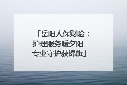岳阳人保财险：护理服务暖夕阳 专业守护获锦旗