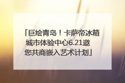 巨绘青岛！卡萨帝冰箱城市体验中心6.21邀您共商嵌入艺术计划