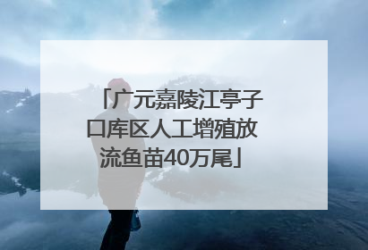 广元嘉陵江亭子口库区人工增殖放流鱼苗40万尾