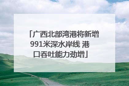 广西北部湾港将新增991米深水岸线 港口吞吐能力劲增