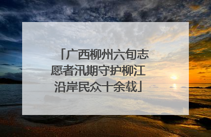 广西柳州六旬志愿者汛期守护柳江沿岸民众十余载