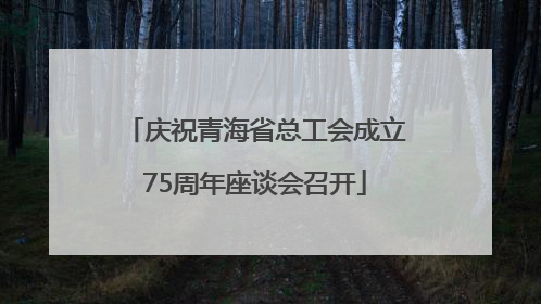 庆祝青海省总工会成立75周年座谈会召开