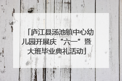 庐江县汤池镇中心幼儿园开展庆“六一”暨大班毕业典礼活动