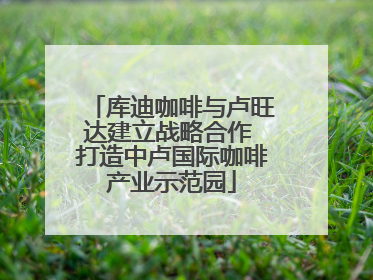 库迪咖啡与卢旺达建立战略合作 打造中卢国际咖啡产业示范园