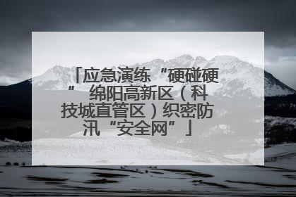 应急演练“硬碰硬” 绵阳高新区（科技城直管区）织密防汛“安全网”