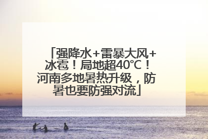 强降水+雷暴大风+冰雹！局地超40℃！河南多地暑热升级，防暑也要防强对流