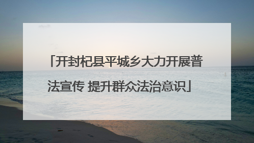 开封杞县平城乡大力开展普法宣传 提升群众法治意识