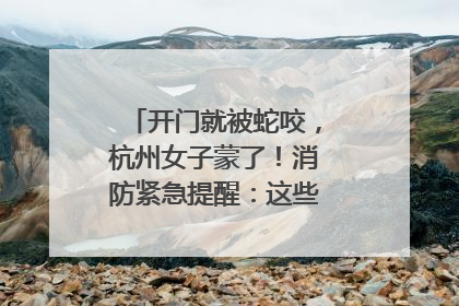 开门就被蛇咬，杭州女子蒙了！消防紧急提醒：这些方法都不靠谱！