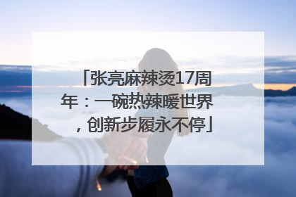 张亮麻辣烫17周年：一碗热辣暖世界，创新步履永不停