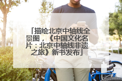 描绘北京中轴线全景图，《中国文化名片：北京中轴线非遗之旅》新书发布